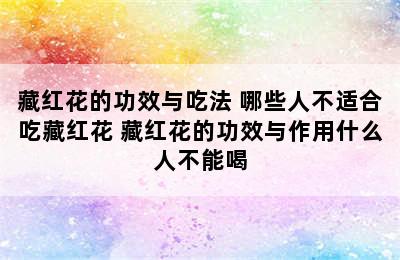 藏红花的功效与吃法 哪些人不适合吃藏红花 藏红花的功效与作用什么人不能喝